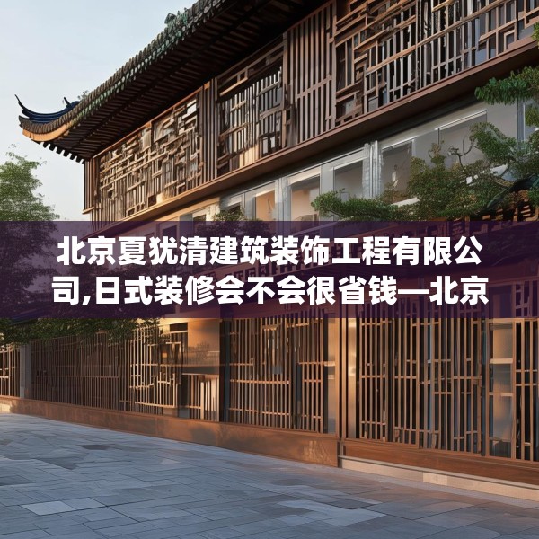 北京夏犹清建筑装饰工程有限公司,日式装修会不会很省钱—北京夏犹清建筑装饰工程有限公司470.a346b347c350fgy.35776665