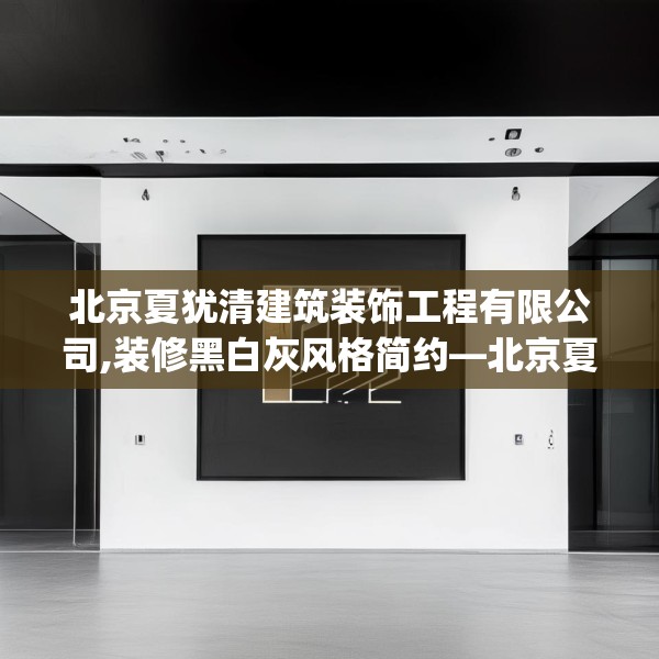 北京夏犹清建筑装饰工程有限公司,装修黑白灰风格简约—北京夏犹清建筑装饰工程有限公司305.a181b182c185fgy.192bnbn