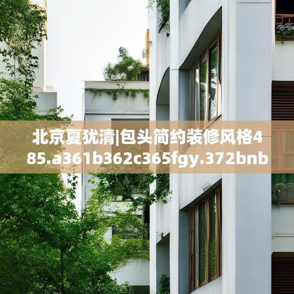 北京夏犹清|包头简约装修风格485.a361b362c365fgy.372bnbn