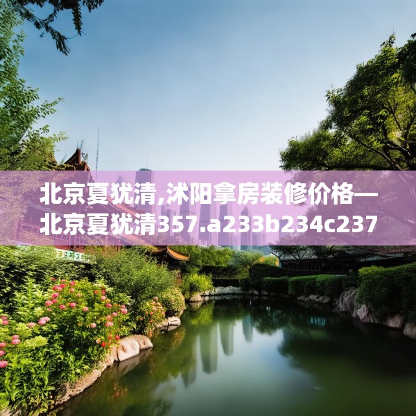 北京夏犹清,沭阳拿房装修价格—北京夏犹清357.a233b234c237fgy.244fhsg