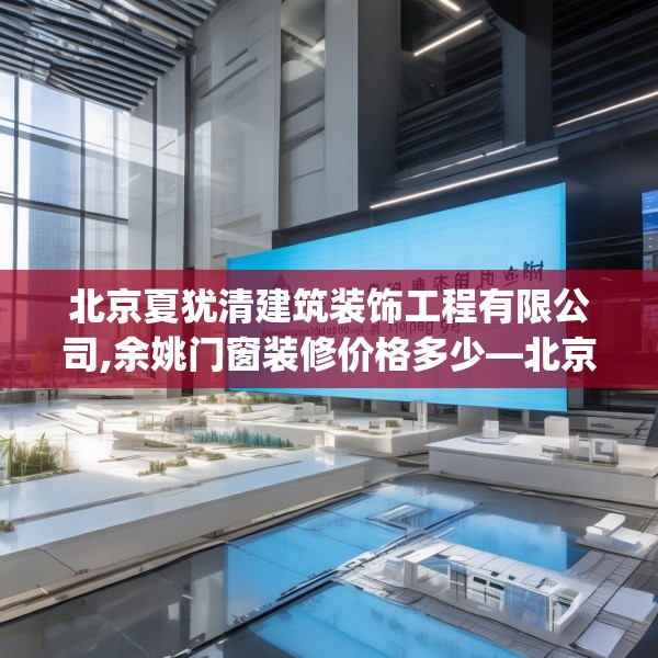 北京夏犹清建筑装饰工程有限公司,余姚门窗装修价格多少—北京夏犹清建筑装饰工程有限公司311.a187b188c191fgy.198fds