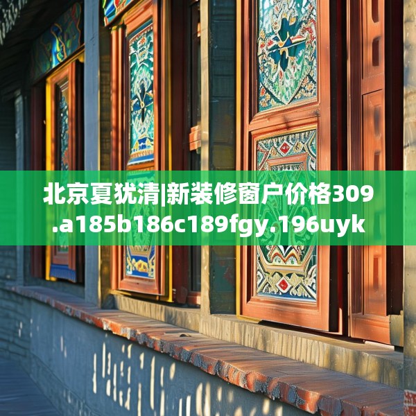 北京夏犹清|新装修窗户价格309.a185b186c189fgy.196uyk