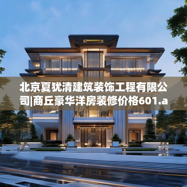 北京夏犹清建筑装饰工程有限公司|商丘豪华洋房装修价格601.a477b478c481fgy.488fdsfds