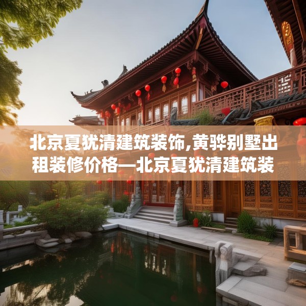 北京夏犹清建筑装饰,黄骅别墅出租装修价格—北京夏犹清建筑装饰162.a38b39c42fgy.49nbn