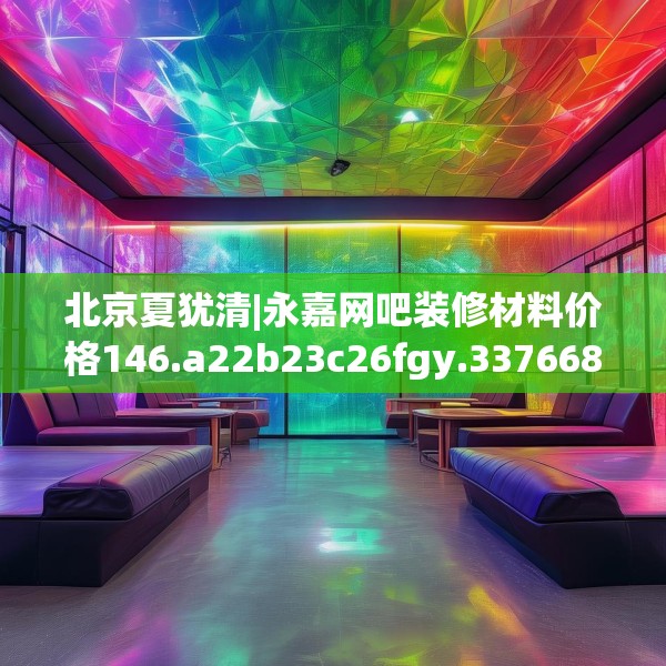 北京夏犹清|永嘉网吧装修材料价格146.a22b23c26fgy.3376683