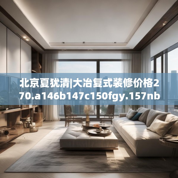 北京夏犹清|大冶复式装修价格270.a146b147c150fgy.157nbn
