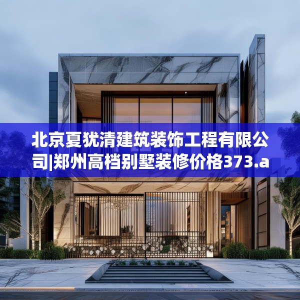 北京夏犹清建筑装饰工程有限公司|郑州高档别墅装修价格373.a249b250c253fgy.260poiy