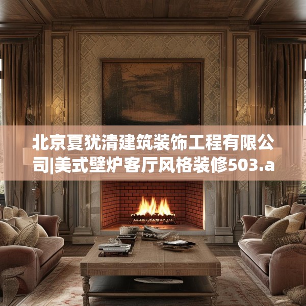 北京夏犹清建筑装饰工程有限公司|美式壁炉客厅风格装修503.a379b380c383fgy.390bnbn