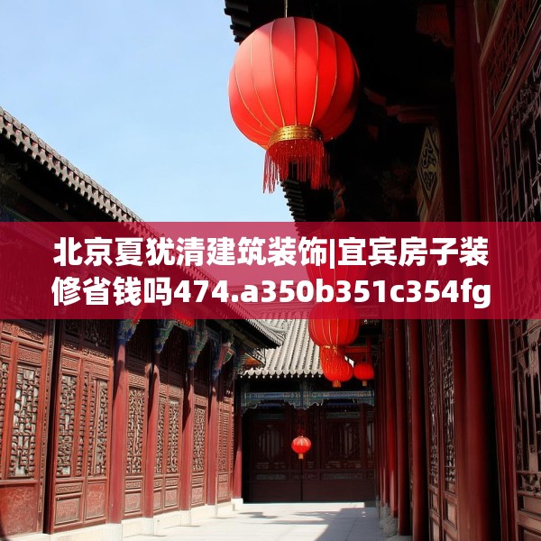 北京夏犹清建筑装饰|宜宾房子装修省钱吗474.a350b351c354fgy.361dsfds