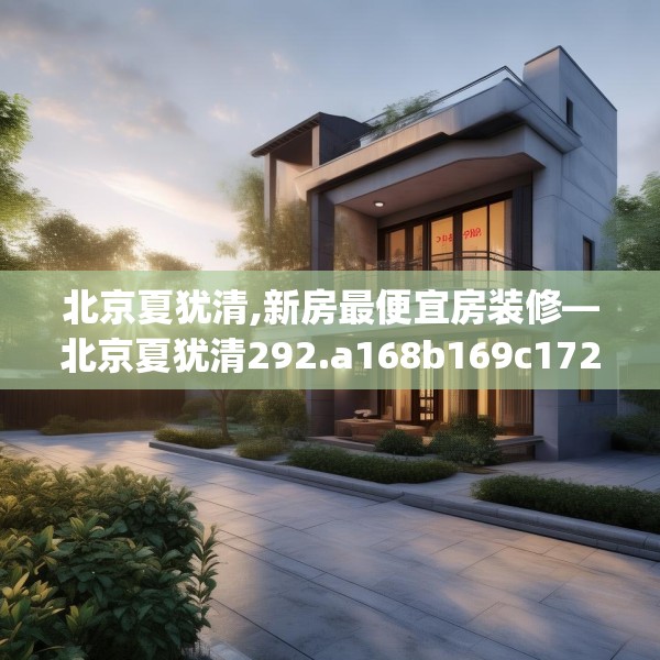 北京夏犹清,新房最便宜房装修—北京夏犹清292.a168b169c172fgy.179htyj