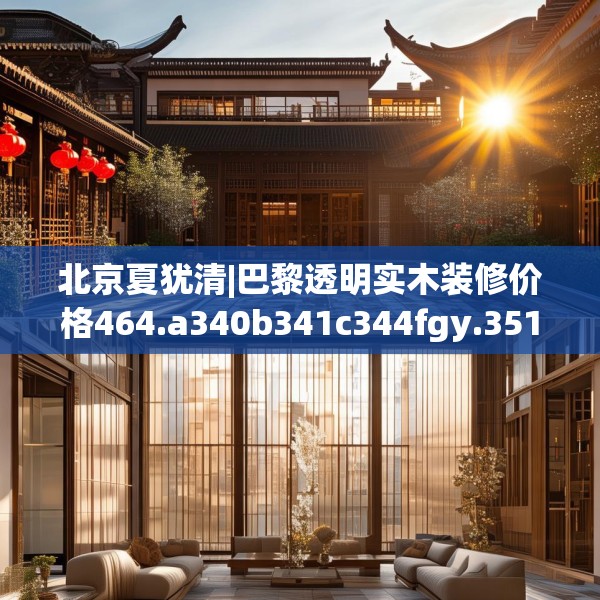 北京夏犹清|巴黎透明实木装修价格464.a340b341c344fgy.351xczxv