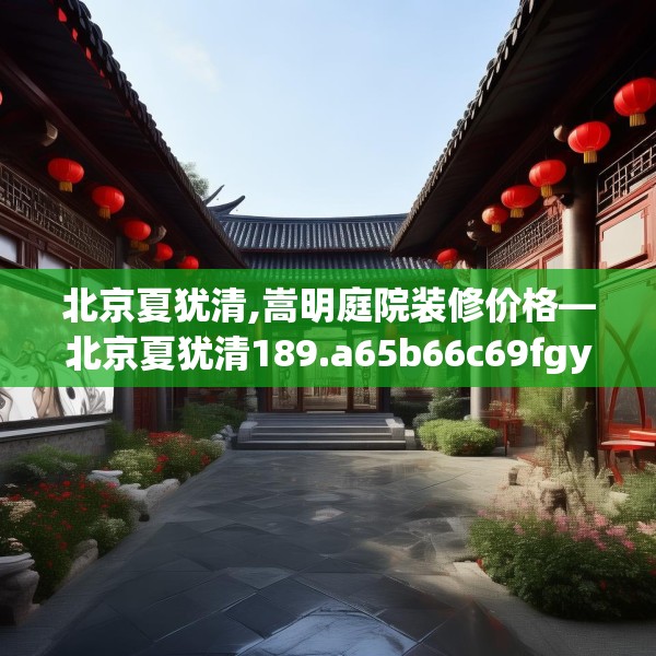 北京夏犹清,嵩明庭院装修价格—北京夏犹清189.a65b66c69fgy.76fghfd
