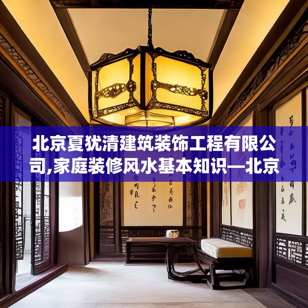 北京夏犹清建筑装饰工程有限公司,家庭装修风水基本知识—北京夏犹清建筑装饰工程有限公司218.a94b95c98fgy.10576679