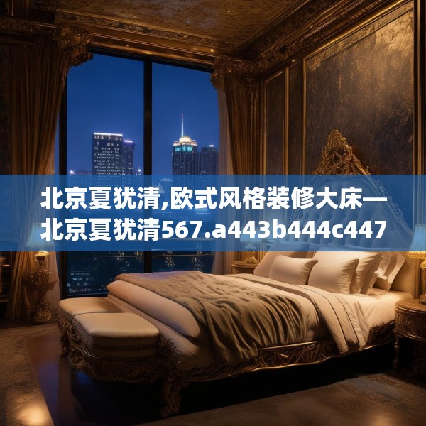 北京夏犹清,欧式风格装修大床—北京夏犹清567.a443b444c447fgy.454fghfd