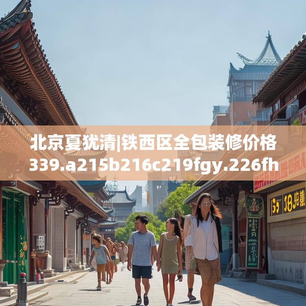 北京夏犹清|铁西区全包装修价格339.a215b216c219fgy.226fhsg