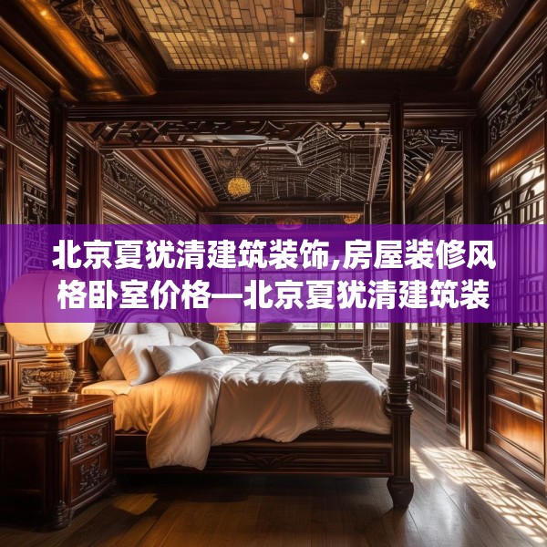 北京夏犹清建筑装饰,房屋装修风格卧室价格—北京夏犹清建筑装饰168.a44b45c48fgy.55dsfds
