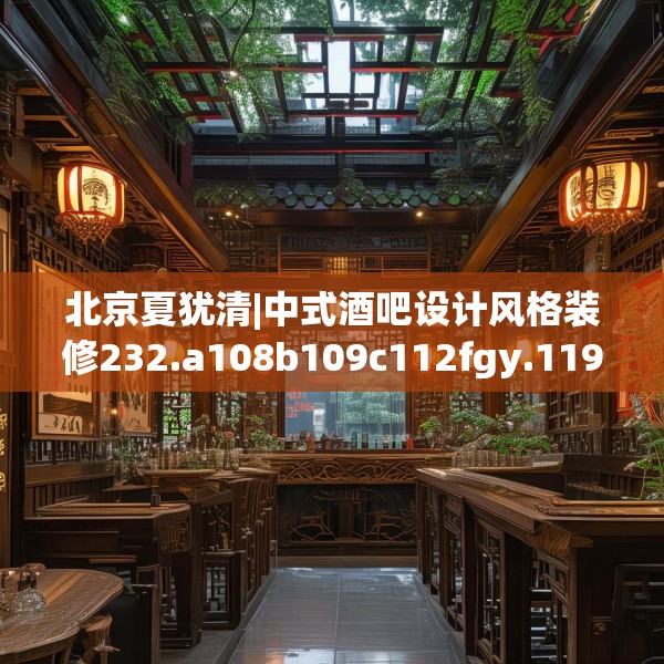 北京夏犹清|中式酒吧设计风格装修232.a108b109c112fgy.119dewqe