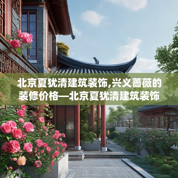 北京夏犹清建筑装饰,兴义蔷薇的装修价格—北京夏犹清建筑装饰593.a469b470c473fgy.480bnbn