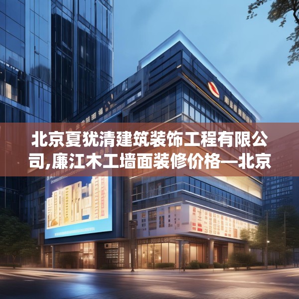 北京夏犹清建筑装饰工程有限公司,廉江木工墙面装修价格—北京夏犹清建筑装饰工程有限公司173.a49b50c53fgy.60cvcx