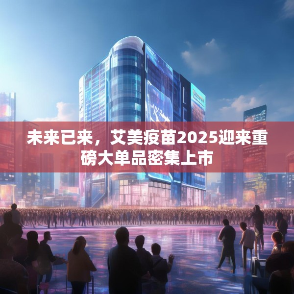 未来已来，艾美疫苗2025迎来重磅大单品密集上市