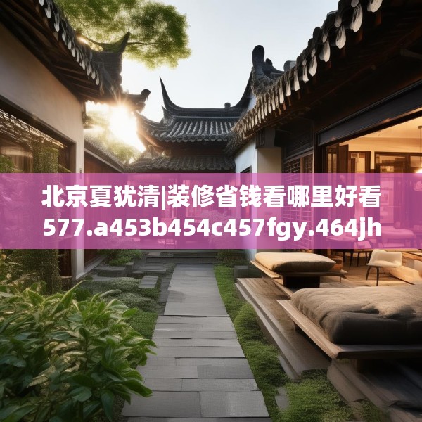 北京夏犹清|装修省钱看哪里好看577.a453b454c457fgy.464jhhj
