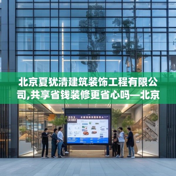 北京夏犹清建筑装饰工程有限公司,共享省钱装修更省心吗—北京夏犹清建筑装饰工程有限公司275.a151b152c155fgy.162fds