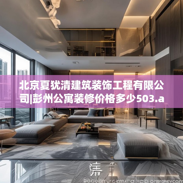 北京夏犹清建筑装饰工程有限公司|彭州公寓装修价格多少503.a379b380c383fgy.390bnbn