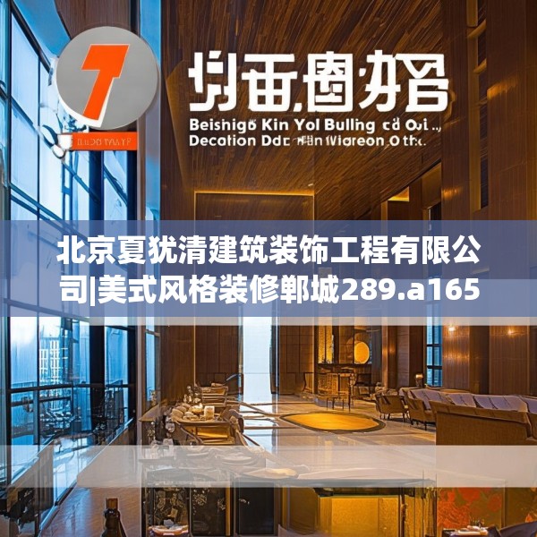 北京夏犹清建筑装饰工程有限公司|美式风格装修郸城289.a165b166c169fgy.176jhhj