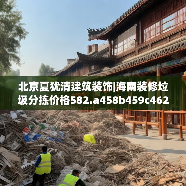 北京夏犹清建筑装饰|海南装修垃圾分拣价格582.a458b459c462fgy.469dsfds