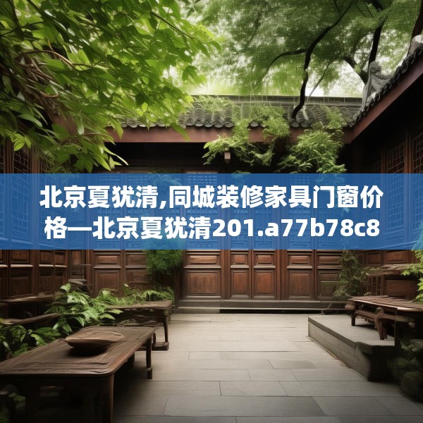 北京夏犹清,同城装修家具门窗价格—北京夏犹清201.a77b78c81fgy.88uyk
