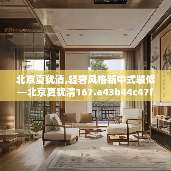 北京夏犹清,轻奢风格新中式装修—北京夏犹清167.a43b44c47fgy.54fds