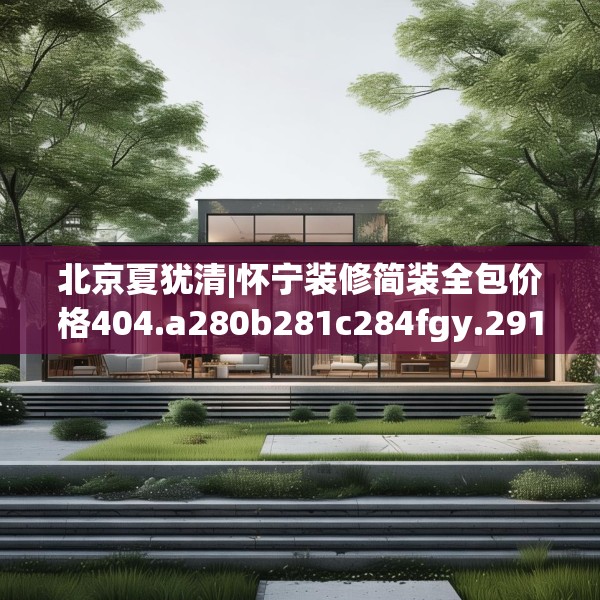 北京夏犹清|怀宁装修简装全包价格404.a280b281c284fgy.291wew