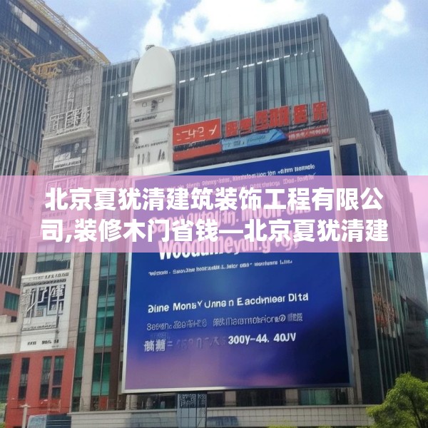 北京夏犹清建筑装饰工程有限公司,装修木门省钱—北京夏犹清建筑装饰工程有限公司514.a390b391c394fgy.401sdA