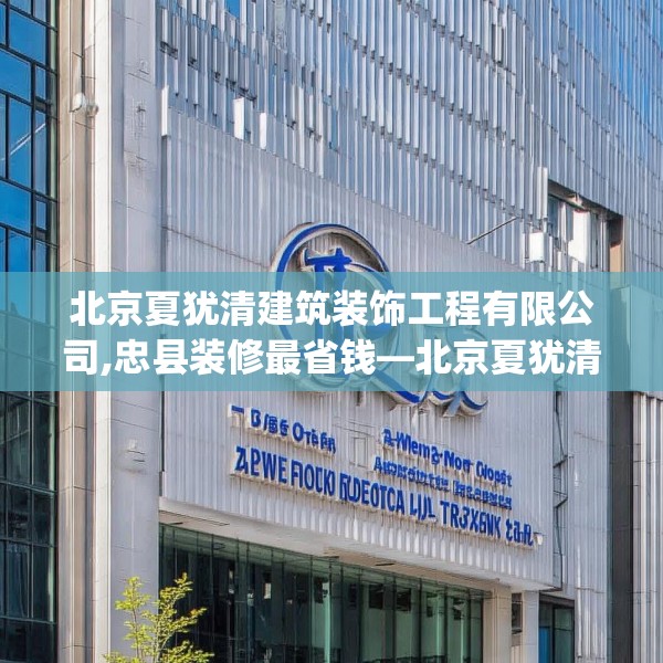 北京夏犹清建筑装饰工程有限公司,忠县装修最省钱—北京夏犹清建筑装饰工程有限公司545.a421b422c425fgy.432fds