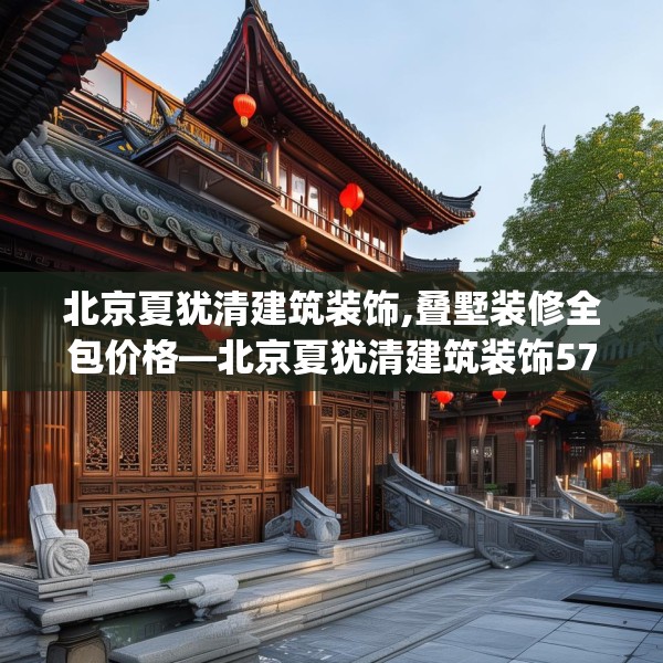 北京夏犹清建筑装饰,叠墅装修全包价格—北京夏犹清建筑装饰576.a452b453c456fgy.463nbn