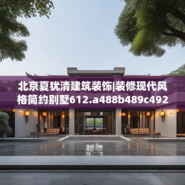 北京夏犹清建筑装饰|装修现代风格简约别墅612.a488b489c492fgy.499nbn