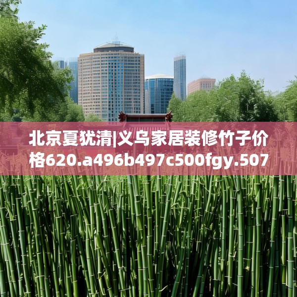 北京夏犹清|义乌家居装修竹子价格620.a496b497c500fgy.507wew