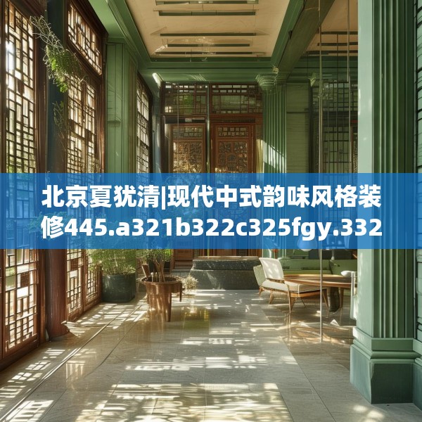 北京夏犹清|现代中式韵味风格装修445.a321b322c325fgy.332poiy
