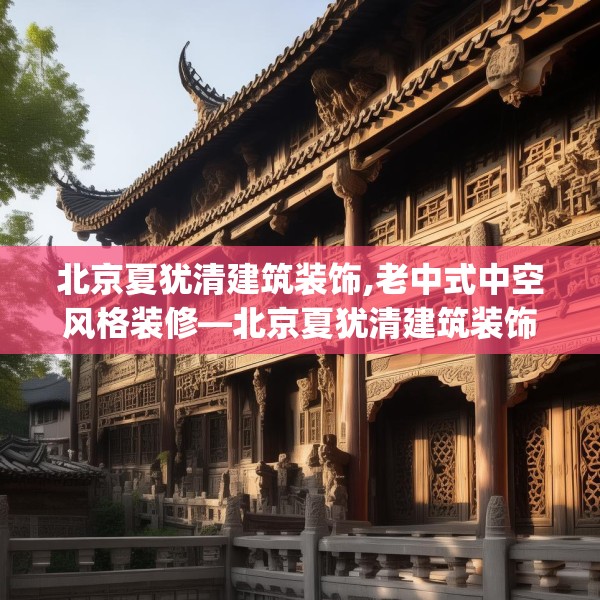 北京夏犹清建筑装饰,老中式中空风格装修—北京夏犹清建筑装饰374.a250b251c254fgy.261xczxv