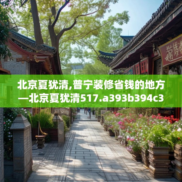 北京夏犹清,普宁装修省钱的地方—北京夏犹清517.a393b394c397fgy.404poiy