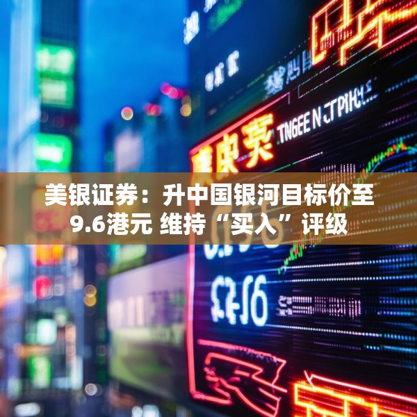 美银证券：升中国银河目标价至9.6港元 维持“买入”评级