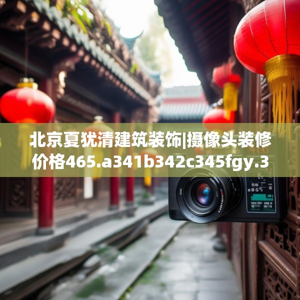 北京夏犹清建筑装饰|摄像头装修价格465.a341b342c345fgy.352fhsg