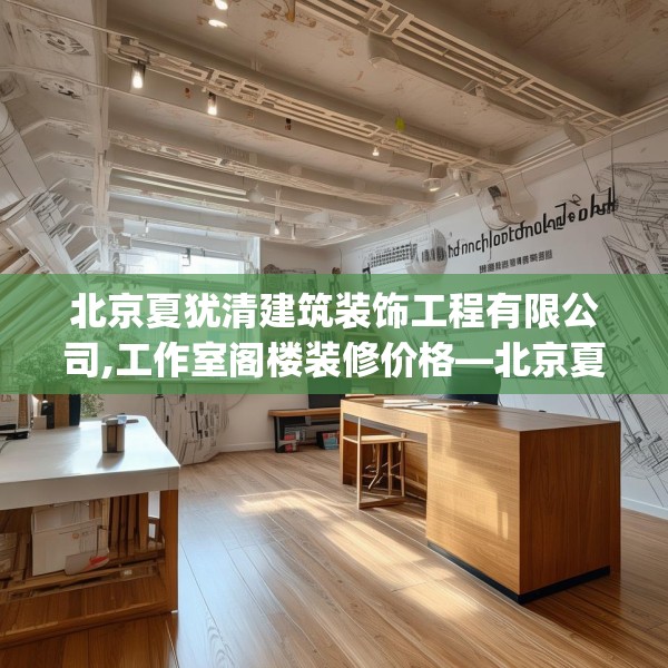 北京夏犹清建筑装饰工程有限公司,工作室阁楼装修价格—北京夏犹清建筑装饰工程有限公司431.a307b308c311fgy.318bnbn