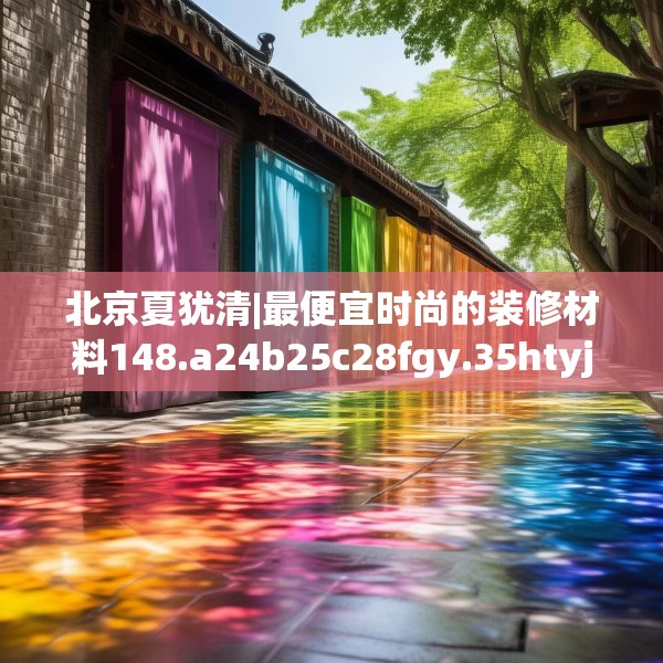 北京夏犹清|最便宜时尚的装修材料148.a24b25c28fgy.35htyj