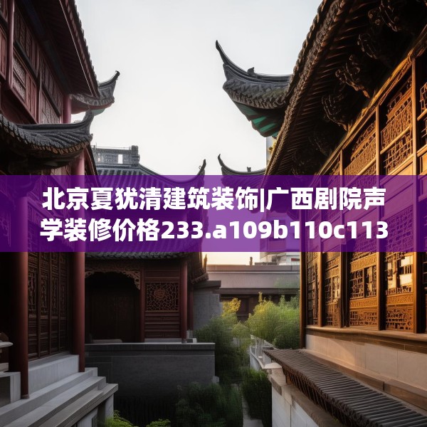 北京夏犹清建筑装饰|广西剧院声学装修价格233.a109b110c113fgy.120bnbn