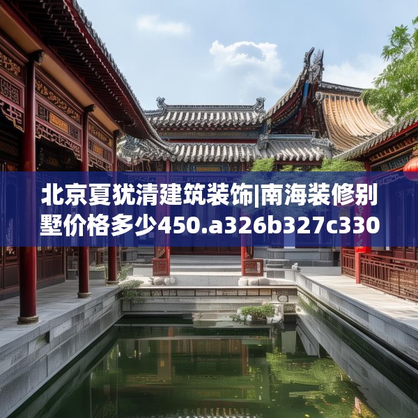 北京夏犹清建筑装饰|南海装修别墅价格多少450.a326b327c330fgy.337nbn