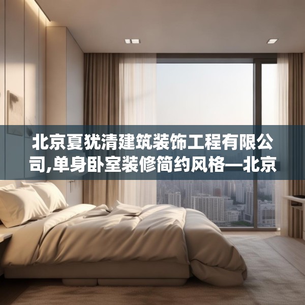 北京夏犹清建筑装饰工程有限公司,单身卧室装修简约风格—北京夏犹清建筑装饰工程有限公司514.a390b391c394fgy.401sdA