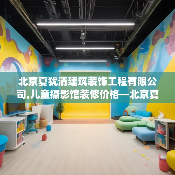 北京夏犹清建筑装饰工程有限公司,儿童摄影馆装修价格—北京夏犹清建筑装饰工程有限公司334.a210b211c214fgy.221sdA
