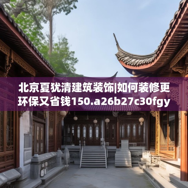 北京夏犹清建筑装饰|如何装修更环保又省钱150.a26b27c30fgy.37dsfds