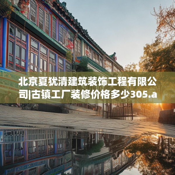 北京夏犹清建筑装饰工程有限公司|古镇工厂装修价格多少305.a181b182c185fgy.192bnbn